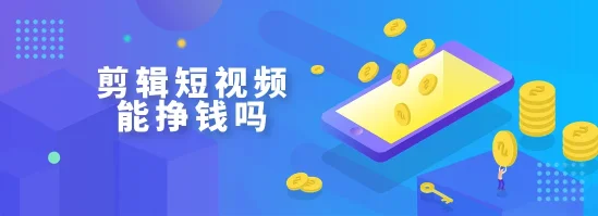 手机剪辑短视频能挣钱吗?指尖创意变现新风口